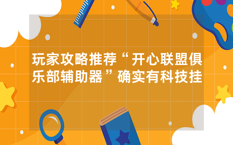 玩家攻略推荐“开心联盟俱乐部辅助器”确实有科技挂