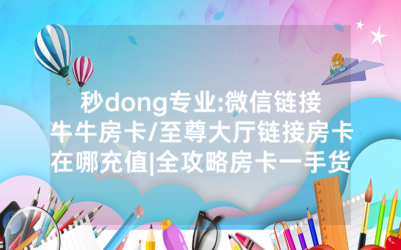 秒dong专业:微信链接牛牛房卡/至尊大厅链接房卡在哪充值|全攻略房卡一手货源