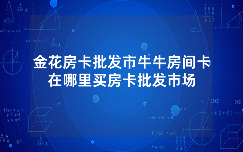 金花房卡批发市牛牛房间卡在哪里买房卡批发市场