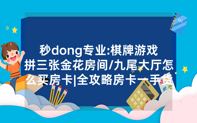秒dong专业:棋牌游戏拼三张金花房间/九尾大厅怎么买房卡|全攻略房卡一手货源