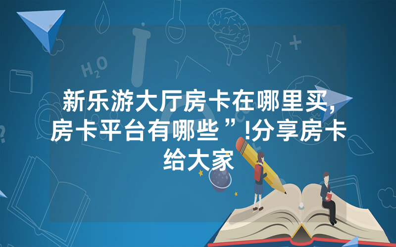 新乐游大厅房卡在哪里买,房卡平台有哪些”!分享房卡给大家