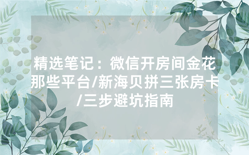精选笔记：微信开房间金花那些平台/新海贝拼三张房卡/三步避坑指南