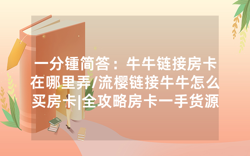 一分锺简答：牛牛链接房卡在哪里弄/流樱链接牛牛怎么买房卡|全攻略房卡一手货源