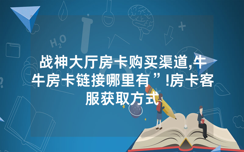 战神大厅房卡购买渠道,牛牛房卡链接哪里有”!房卡客服获取方式