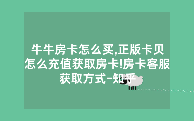 牛牛房卡怎么买,正版卡贝怎么充值获取房卡!房卡客服获取方式-知乎