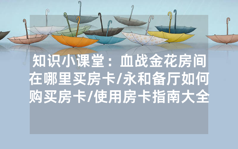 知识小课堂：血战金花房间在哪里买房卡/永和备厅如何购买房卡/使用房卡指南大全
