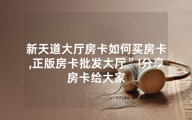 新天道大厅房卡如何买房卡,正版房卡批发大厅”!分享房卡给大家