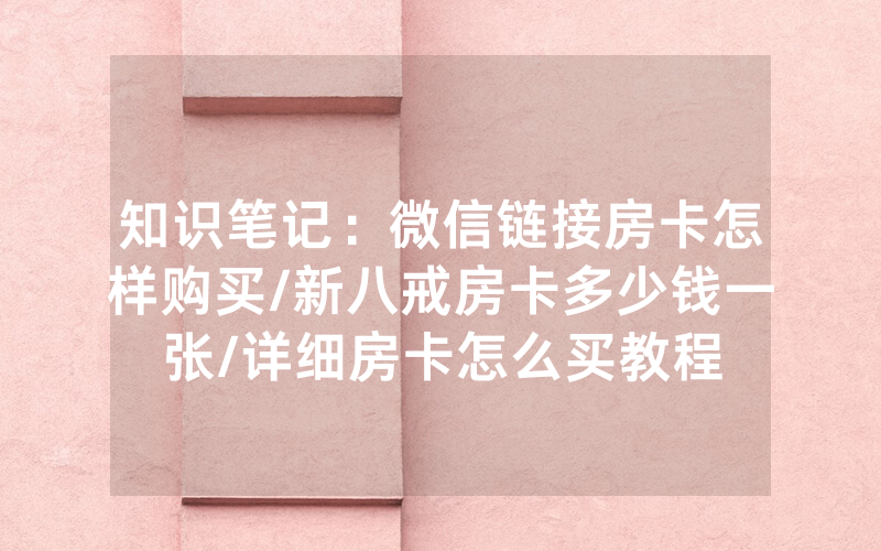 知识笔记：微信链接房卡怎样购买/新八戒房卡多少钱一张/详细房卡怎么买教程