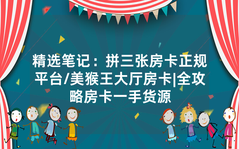 精选笔记：拼三张房卡正规平台/美猴王大厅房卡|全攻略房卡一手货源