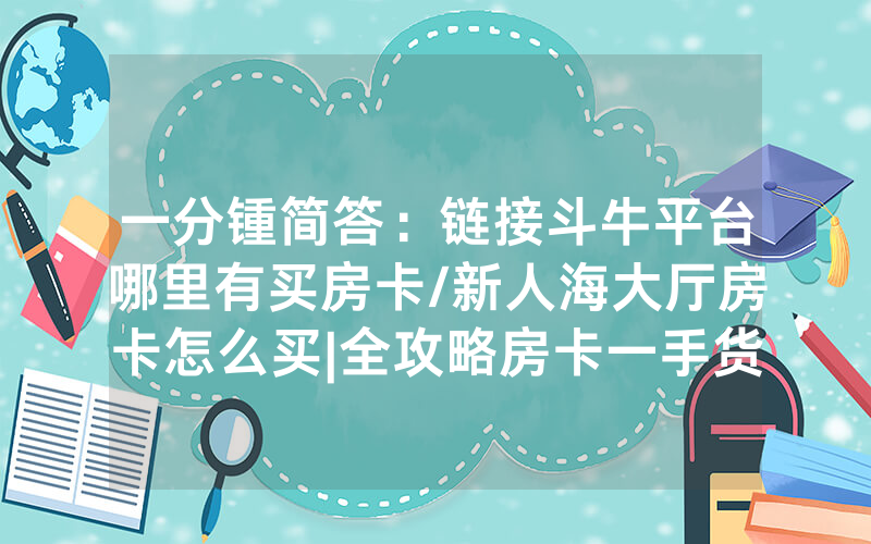 一分锺简答：链接斗牛平台哪里有买房卡/新人海大厅房卡怎么买|全攻略房卡一手货源