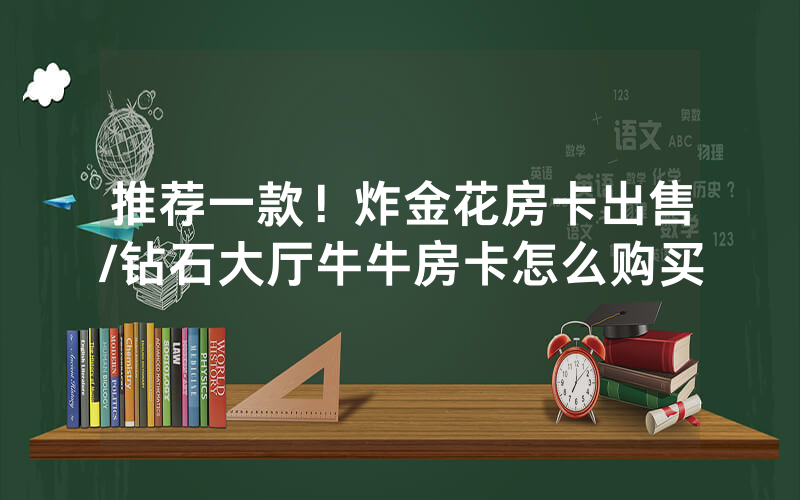 推荐一款！炸金花房卡出售/钻石大厅牛牛房卡怎么购买