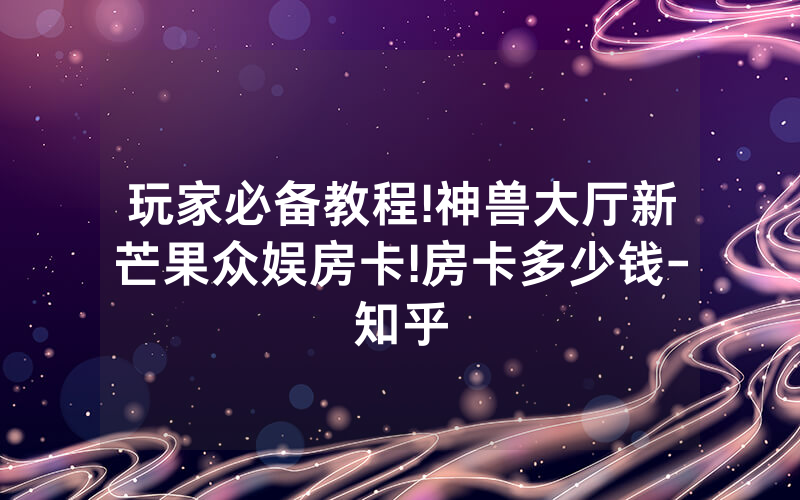 玩家必备教程!神兽大厅新芒果众娱房卡!房卡多少钱-知乎