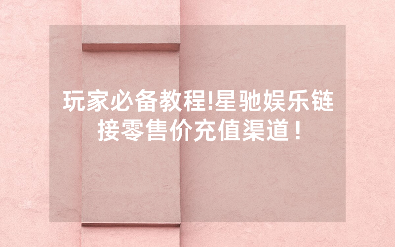 玩家必备教程!星驰娱乐链接零售价充值渠道！
