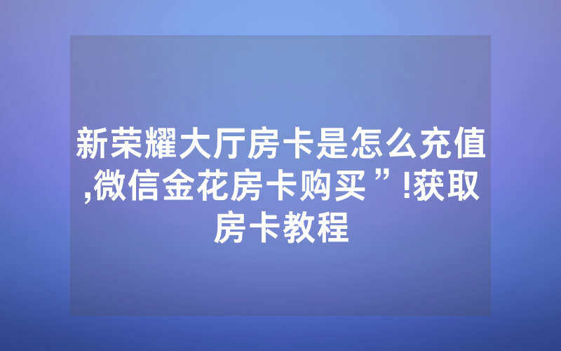 新荣耀大厅房卡是怎么充值,微信金花房卡购买”!获取房卡教程