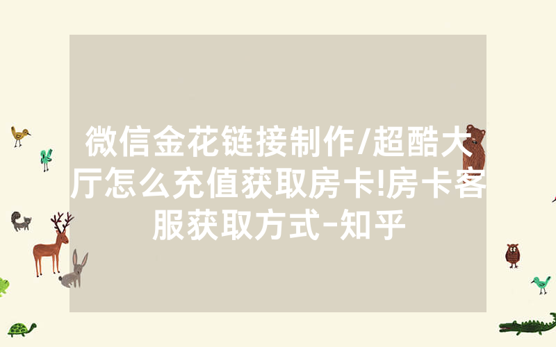 微信金花链接制作/超酷大厅怎么充值获取房卡!房卡客服获取方式-知乎