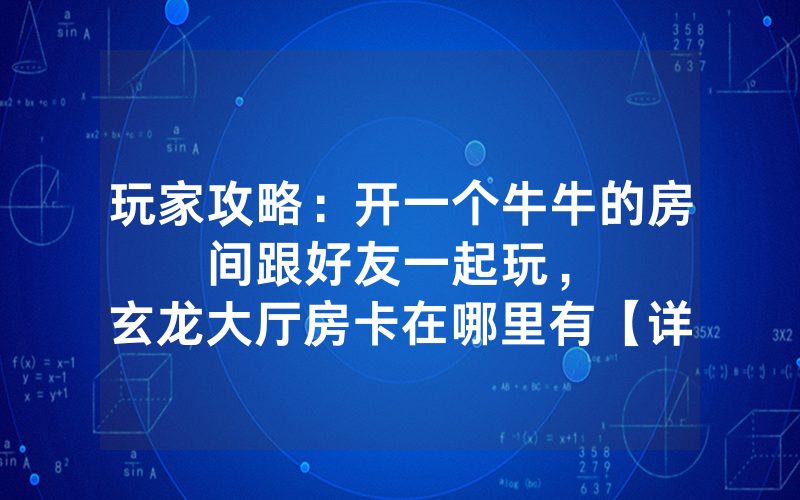 玩家攻略：开一个牛牛的房间跟好友一起玩，						玄龙大厅房卡在哪里有【详细教学】