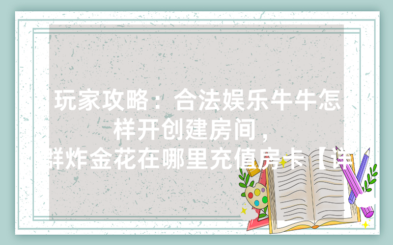 玩家攻略：合法娱乐牛牛怎样开创建房间，						群炸金花在哪里充值房卡【详细教学】