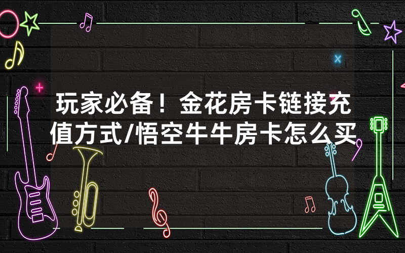 玩家必备！金花房卡链接充值方式/悟空牛牛房卡怎么买
