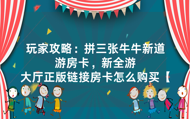玩家攻略：拼三张牛牛新道游房卡，						新全游大厅正版链接房卡怎么购买【详细教学】