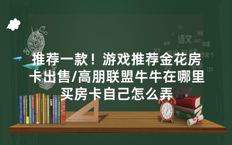 推荐一款！游戏推荐金花房卡出售/高朋联盟牛牛在哪里买房卡自己怎么弄