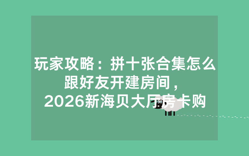 玩家攻略：拼十张合集怎么跟好友开建房间，						2026新海贝大厅房卡购买技巧【详细教学】