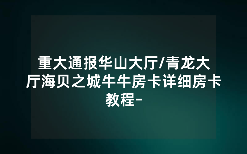 重大通报华山大厅/青龙大厅海贝之城牛牛房卡详细房卡教程-