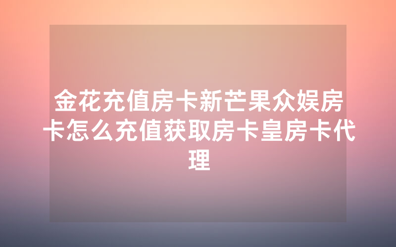 金花充值房卡新芒果众娱房卡怎么充值获取房卡皇房卡代理