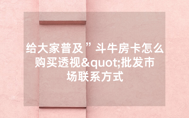 给大家普及”斗牛房卡怎么购买透视"批发市场联系方式