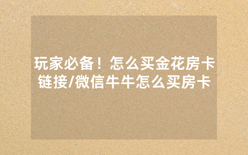 玩家必备！怎么买金花房卡链接/微信牛牛怎么买房卡