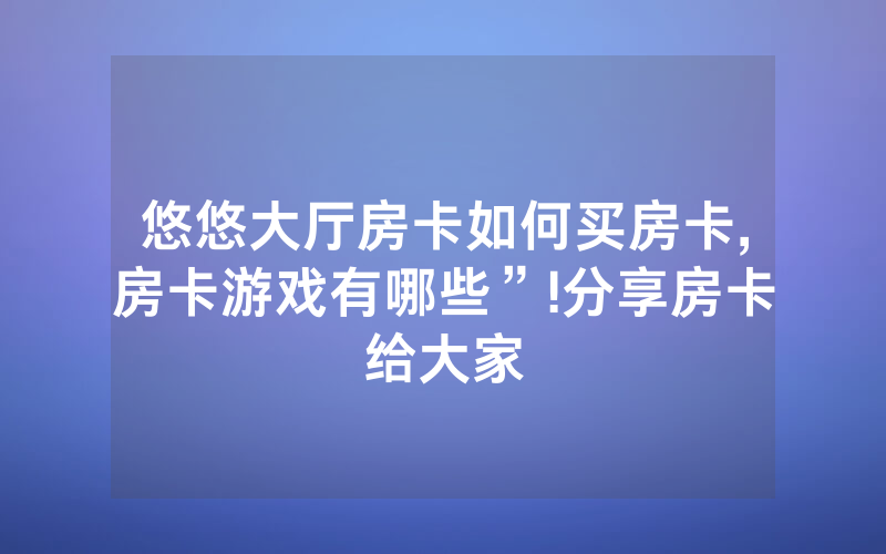 悠悠大厅房卡如何买房卡,房卡游戏有哪些”!分享房卡给大家