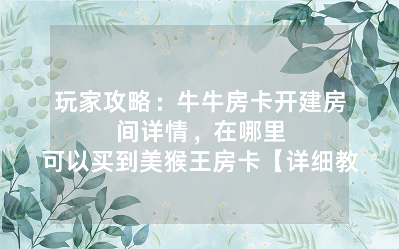 玩家攻略：牛牛房卡开建房间详情，						在哪里可以买到美猴王房卡【详细教学】