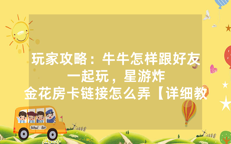 玩家攻略：牛牛怎样跟好友一起玩，						星游炸金花房卡链接怎么弄【详细教学】