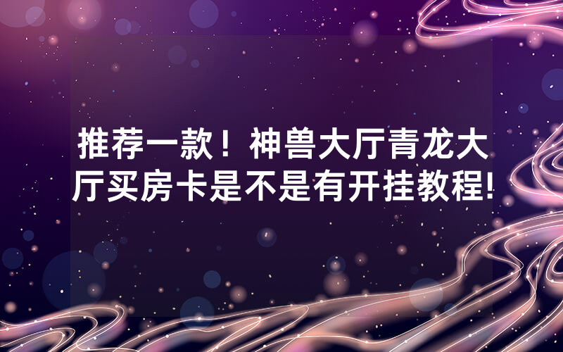 推荐一款！神兽大厅青龙大厅买房卡是不是有开挂教程!
