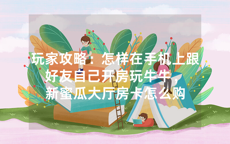 玩家攻略：怎样在手机上跟好友自己开房玩牛牛，						新蜜瓜大厅房卡怎么购买【详细教学】