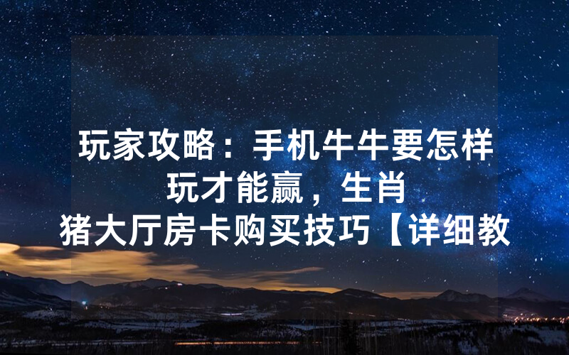 玩家攻略：手机牛牛要怎样玩才能赢，						生肖猪大厅房卡购买技巧【详细教学】