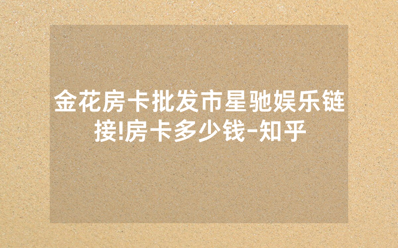 金花房卡批发市星驰娱乐链接!房卡多少钱-知乎