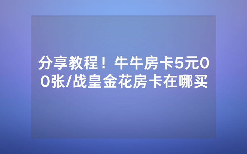 分享教程！牛牛房卡5元00张/战皇金花房卡在哪买