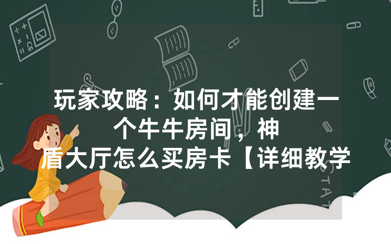 玩家攻略：如何才能创建一个牛牛房间，						神盾大厅怎么买房卡【详细教学】