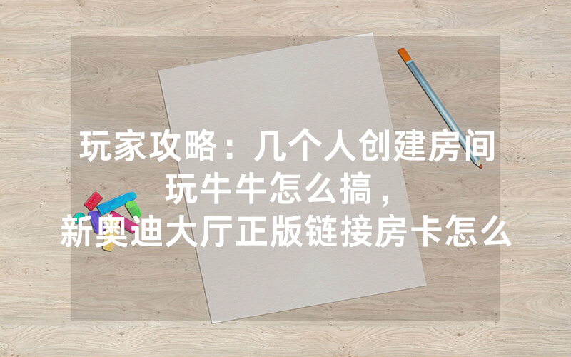 玩家攻略：几个人创建房间玩牛牛怎么搞，						新奥迪大厅正版链接房卡怎么购买【详细教学】