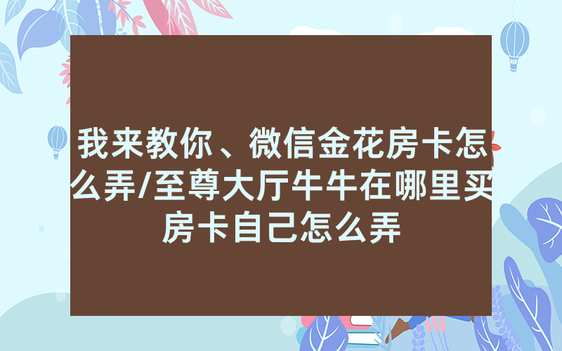 我来教你、微信金花房卡怎么弄/至尊大厅牛牛在哪里买房卡自己怎么弄