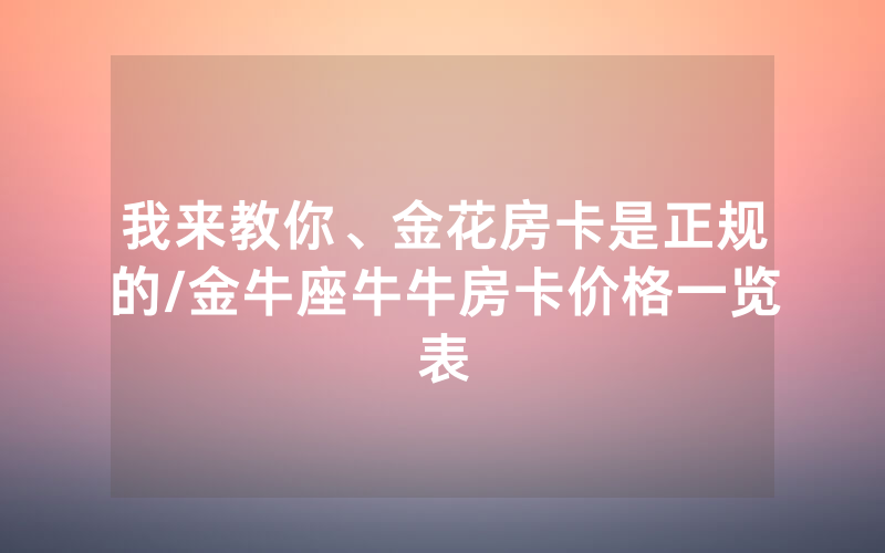 我来教你、金花房卡是正规的/金牛座牛牛房卡价格一览表