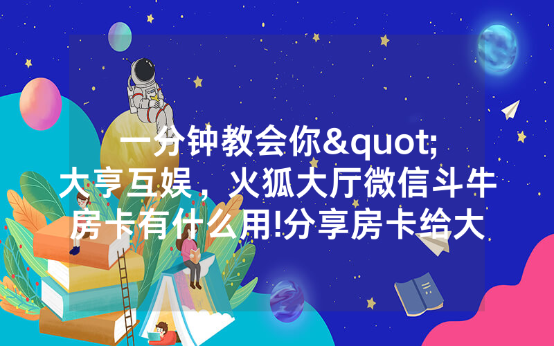 一分钟教会你"大亨互娱，火狐大厅微信斗牛房卡有什么用!分享房卡给大家