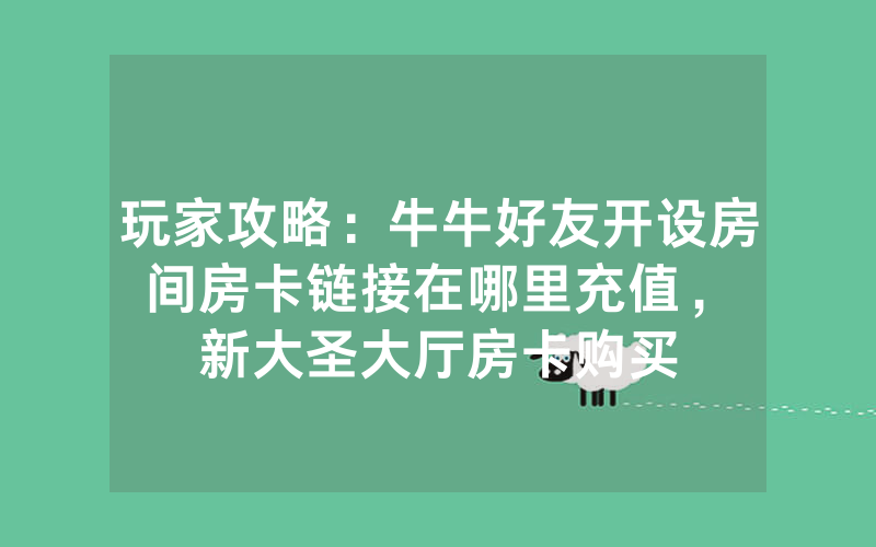 玩家攻略：牛牛好友开设房间房卡链接在哪里充值，						新大圣大厅房卡购买技巧【详细教学】