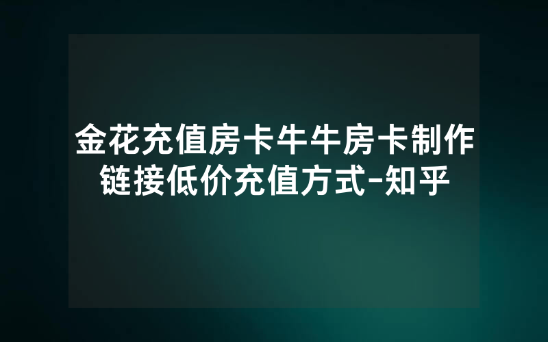金花充值房卡牛牛房卡制作链接低价充值方式-知乎