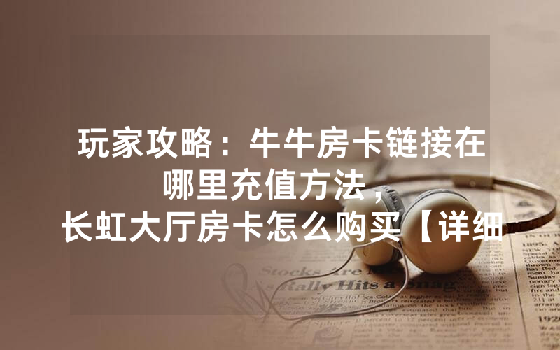 玩家攻略：牛牛房卡链接在哪里充值方法，						长虹大厅房卡怎么购买【详细教学】