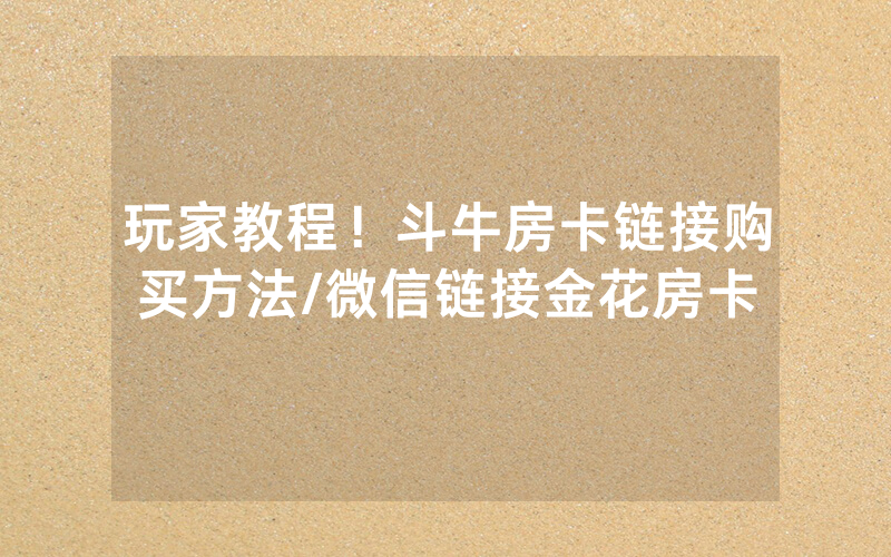 玩家教程！斗牛房卡链接购买方法/微信链接金花房卡