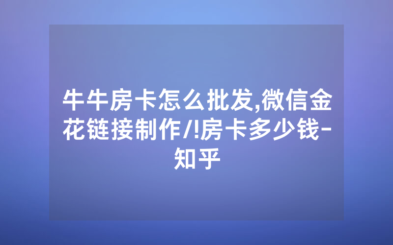 牛牛房卡怎么批发,微信金花链接制作/!房卡多少钱-知乎