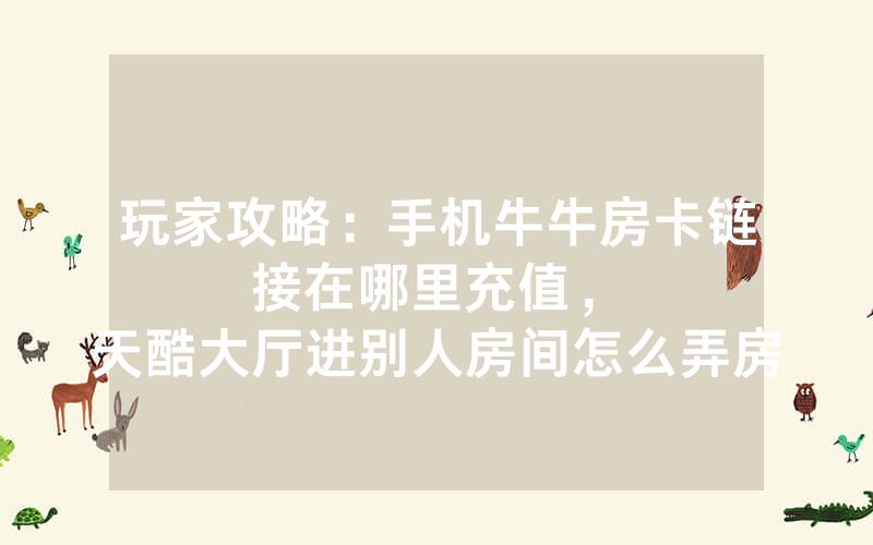 玩家攻略：手机牛牛房卡链接在哪里充值，						天酷大厅进别人房间怎么弄房卡【详细教学】