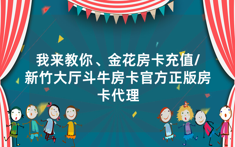 我来教你、金花房卡充值/新竹大厅斗牛房卡官方正版房卡代理
