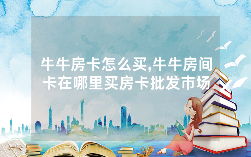 牛牛房卡怎么买,牛牛房间卡在哪里买房卡批发市场